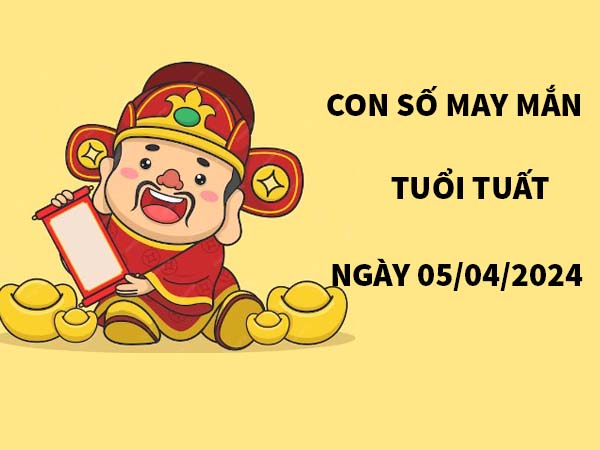 Con số may mắn tuổi Tuất ngày 5/4/2024 thứ 6 hôm nay