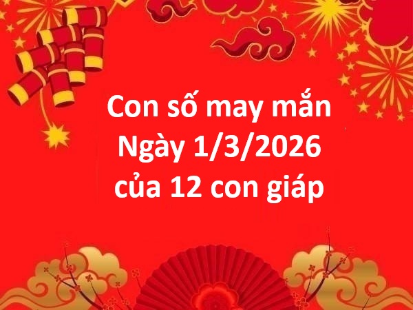Con số may mắn ngày 1 tháng 3 chủ nhật của 12 con giáp