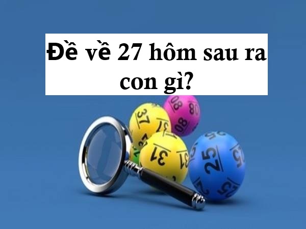 Tham khảo ngay đề về 27 hôm sau ra con gì chuẩn xác