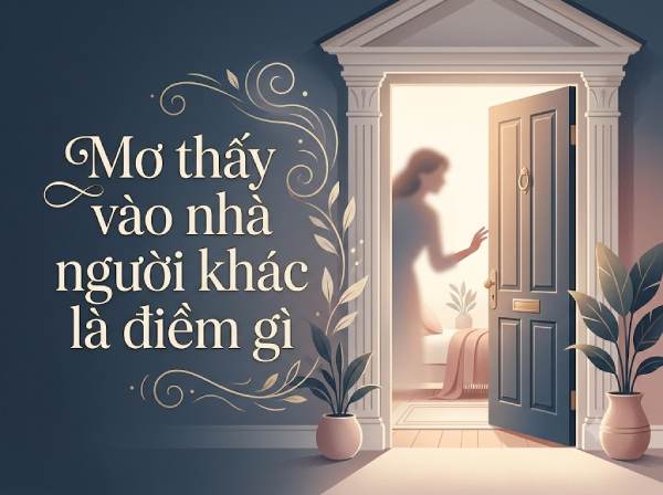 Nằm mơ thấy vào nhà người khác là điềm gì, chọn số gì hên?